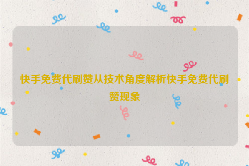 快手免费代刷赞从技术角度解析快手免费代刷赞现象