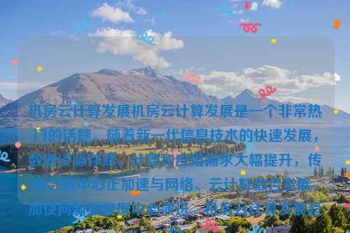 机房云计算发展机房云计算发展是一个非常热门的话题。随着新一代信息技术的快速发展，数据资源存储、计算和应用需求大幅提升，传统数据中心正加速与网络、云计算融合发展，加快向新型数据中心演进。机房云计算发展趋势