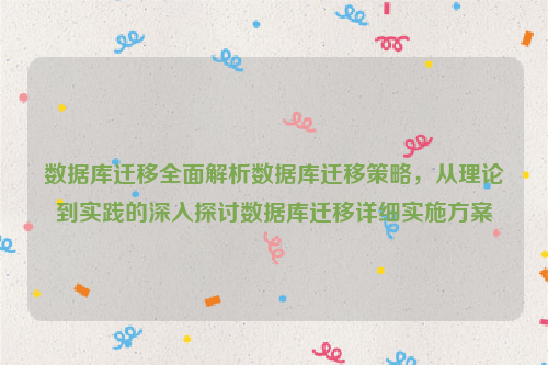 数据库迁移全面解析数据库迁移策略，从理论到实践的深入探讨数据库迁移详细实施方案