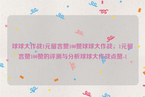 球球大作战1元留言赞100赞球球大作战，1元留言赞100赞的评测与分析球球大作战点赞-1