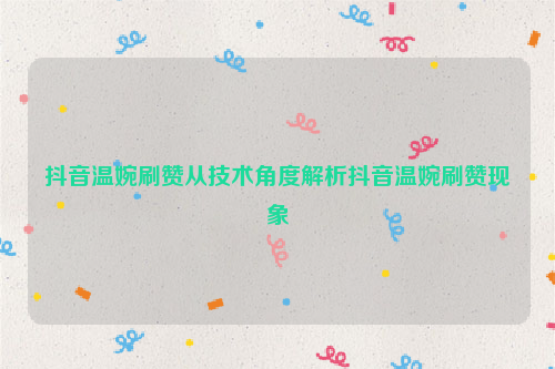 抖音温婉刷赞从技术角度解析抖音温婉刷赞现象