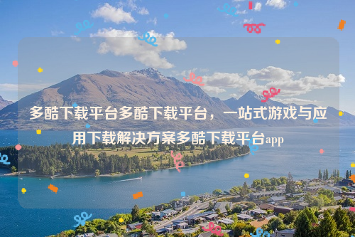 多酷下载平台多酷下载平台，一站式游戏与应用下载解决方案多酷下载平台app