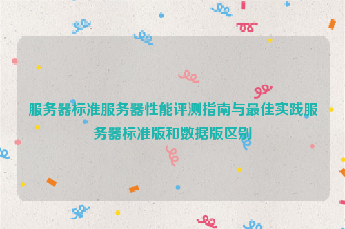 服务器标准服务器性能评测指南与最佳实践服务器标准版和数据版区别