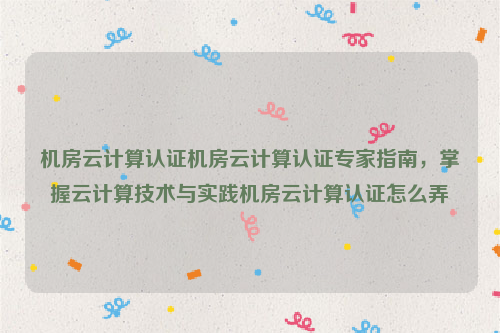 机房云计算认证机房云计算认证专家指南，掌握云计算技术与实践机房云计算认证怎么弄