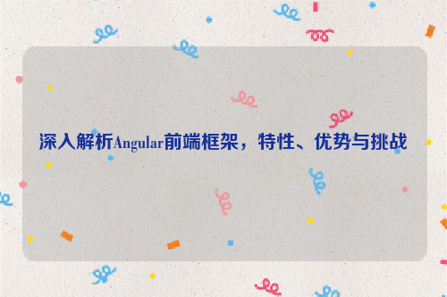 深入解析Angular前端框架，特性、优势与挑战