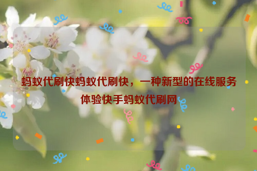 蚂蚁代刷快蚂蚁代刷快，一种新型的在线服务体验快手蚂蚁代刷网
