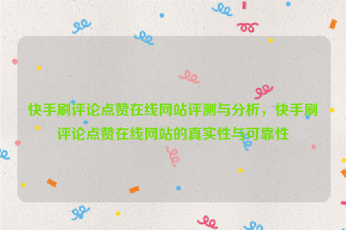 快手刷评论点赞在线网站评测与分析，快手刷评论点赞在线网站的真实性与可靠性