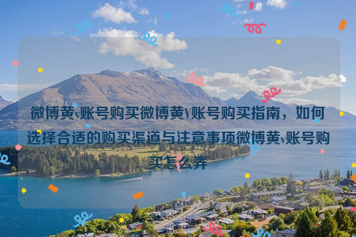 微博黄v账号购买微博黄V账号购买指南，如何选择合适的购买渠道与注意事项微博黄v账号购买怎么弄