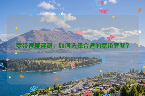 宽带速度评测，如何选择合适的宽带套餐？