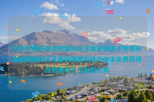 快手免费获得点赞量和关注量掌握快手免费获得点赞量和关注量的策略与技巧快手免费获得点赞量和关注量怎么弄
