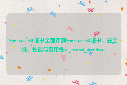 Symantec SSL证书全面评测Symantec SSL证书，安全性、性能与易用性ssl_trusted_certificate