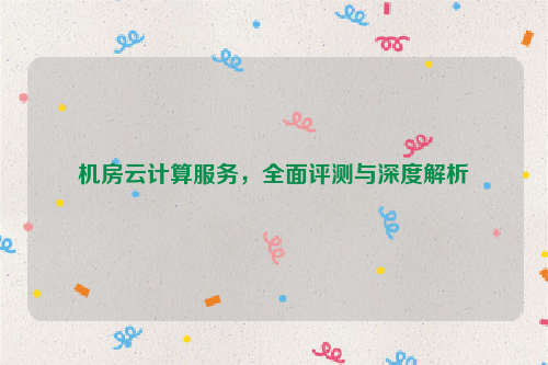 机房云计算服务，全面评测与深度解析