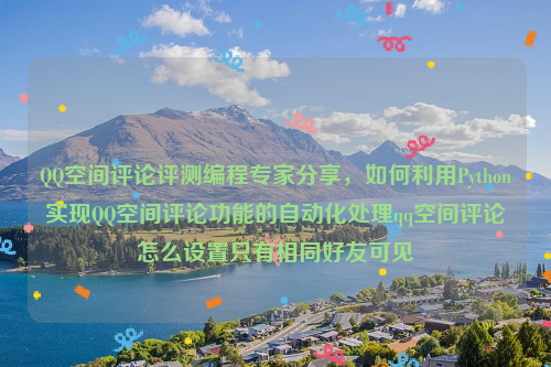 QQ空间评论评测编程专家分享，如何利用Python实现QQ空间评论功能的自动化处理qq空间评论怎么设置只有相同好友可见