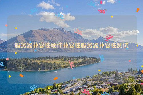 服务器兼容性硬件兼容性服务器兼容性测试