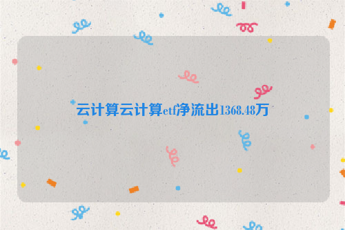 云计算云计算etf净流出1368.48万