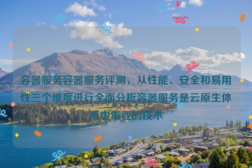 容器服务容器服务评测，从性能、安全和易用性三个维度进行全面分析容器服务是云原生体系中重要的技术