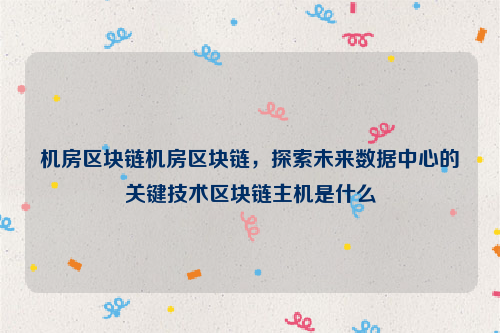 机房区块链机房区块链，探索未来数据中心的关键技术区块链主机是什么
