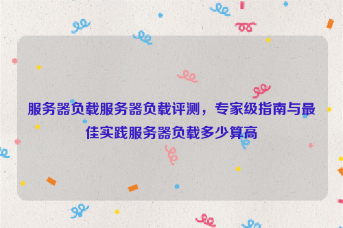 服务器负载服务器负载评测，专家级指南与最佳实践服务器负载多少算高