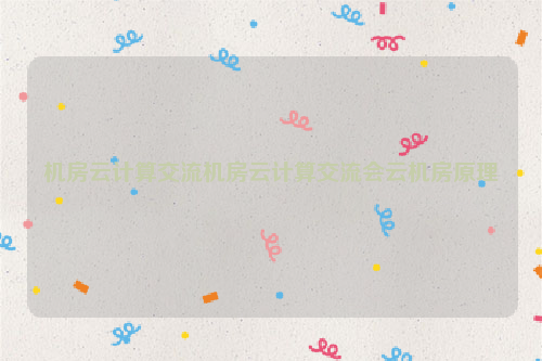 机房云计算交流机房云计算交流会云机房原理
