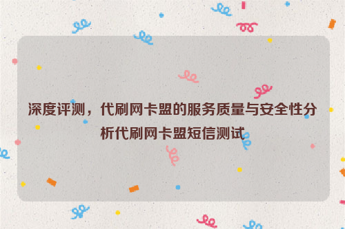 深度评测，代刷网卡盟的服务质量与安全性分析代刷网卡盟短信测试