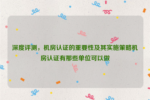 深度评测，机房认证的重要性及其实施策略机房认证有那些单位可以做