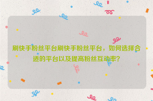 刷快手粉丝平台刷快手粉丝平台，如何选择合适的平台以及提高粉丝互动率？