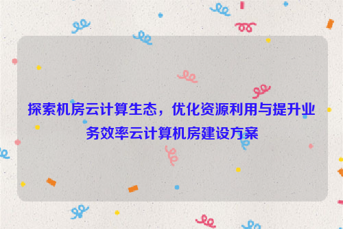 探索机房云计算生态，优化资源利用与提升业务效率云计算机房建设方案