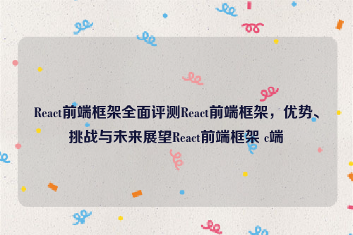 React前端框架全面评测React前端框架，优势、挑战与未来展望React前端框架 c端