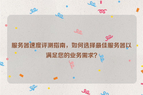 服务器速度评测指南，如何选择最佳服务器以满足您的业务需求？