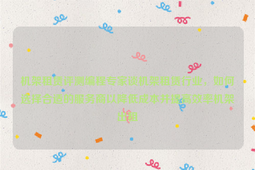 机架租赁评测编程专家谈机架租赁行业，如何选择合适的服务商以降低成本并提高效率机架出租