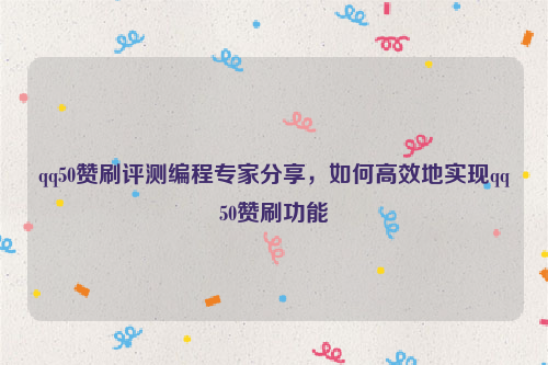 qq50赞刷评测编程专家分享，如何高效地实现qq50赞刷功能
