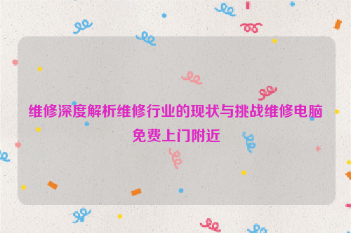 维修深度解析维修行业的现状与挑战维修电脑免费上门附近