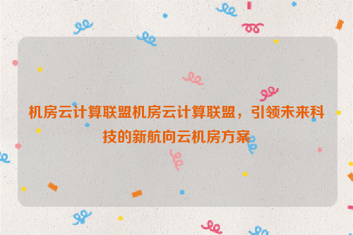 机房云计算联盟机房云计算联盟，引领未来科技的新航向云机房方案