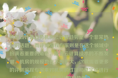 机房云计算趋势机房云计算趋势是一个非常热门的话题，而评测编程专家则是在这个领域中扮演着重要的角色。随着云计算技术的不断发展，机房的规模也在不断扩大，这就需要更多的评测编程专家来对机房的性能和稳定性进行评估。机房云计算趋势图