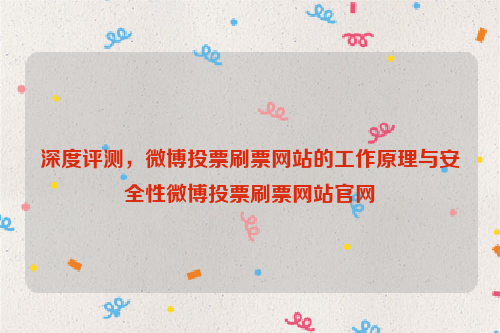 深度评测，微博投票刷票网站的工作原理与安全性微博投票刷票网站官网