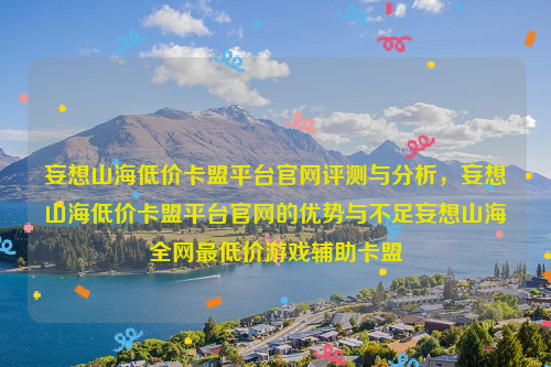 妄想山海低价卡盟平台官网评测与分析，妄想山海低价卡盟平台官网的优势与不足妄想山海全网最低价游戏辅助卡盟