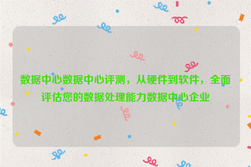 数据中心数据中心评测，从硬件到软件，全面评估您的数据处理能力数据中心企业