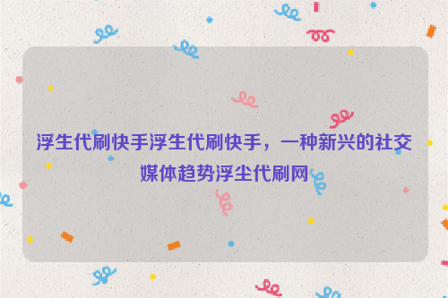 浮生代刷快手浮生代刷快手，一种新兴的社交媒体趋势浮尘代刷网