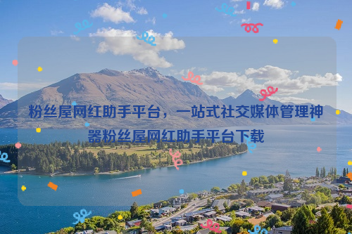 粉丝屋网红助手平台，一站式社交媒体管理神器粉丝屋网红助手平台下载