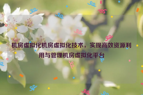 机房虚拟化机房虚拟化技术，实现高效资源利用与管理机房虚拟化平台