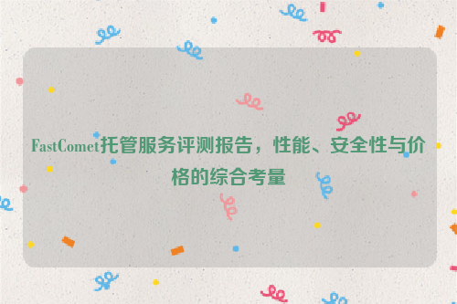 FastComet托管服务评测报告，性能、安全性与价格的综合考量