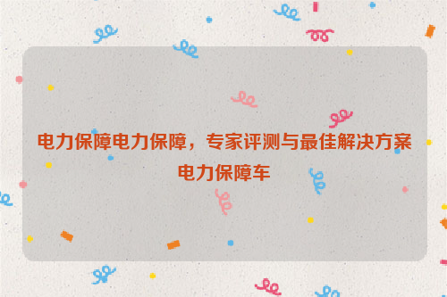 电力保障电力保障，专家评测与最佳解决方案电力保障车