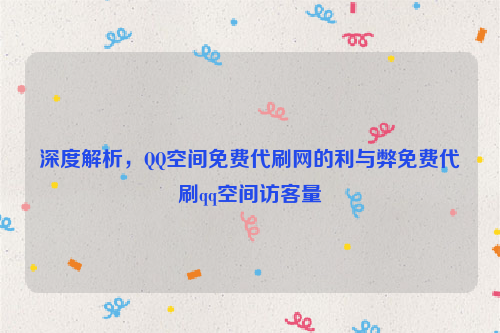 深度解析，QQ空间免费代刷网的利与弊免费代刷qq空间访客量