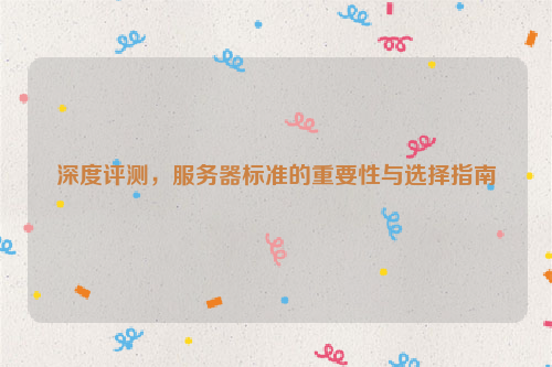 深度评测，服务器标准的重要性与选择指南