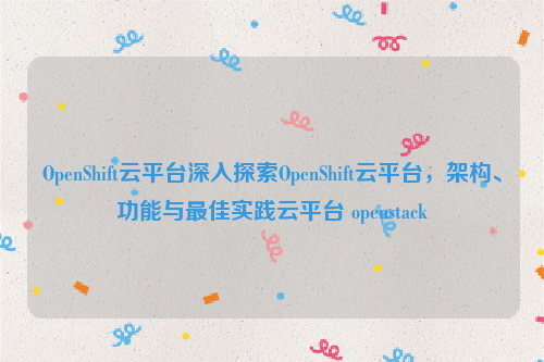 OpenShift云平台深入探索OpenShift云平台，架构、功能与最佳实践云平台 openstack