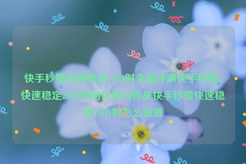 快手秒赞快速稳定24小时全面评测快手秒赞，快速稳定24小时的优势与挑战快手秒赞快速稳定24小时怎么设置