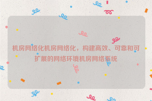 机房网络化机房网络化，构建高效、可靠和可扩展的网络环境机房网络系统
