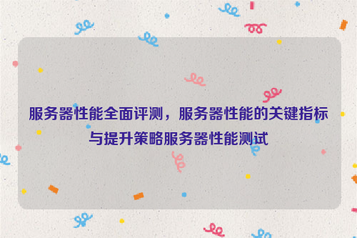 服务器性能全面评测，服务器性能的关键指标与提升策略服务器性能测试