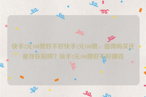 快手2元100赞好不好快手2元100赞，值得购买还是存在陷阱？快手2元100赞好不好赚钱