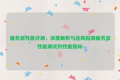 服务器性能评测，深度解析与选购指南服务器性能测试的性能指标